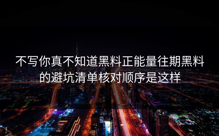 不写你真不知道黑料正能量往期黑料的避坑清单核对顺序是这样