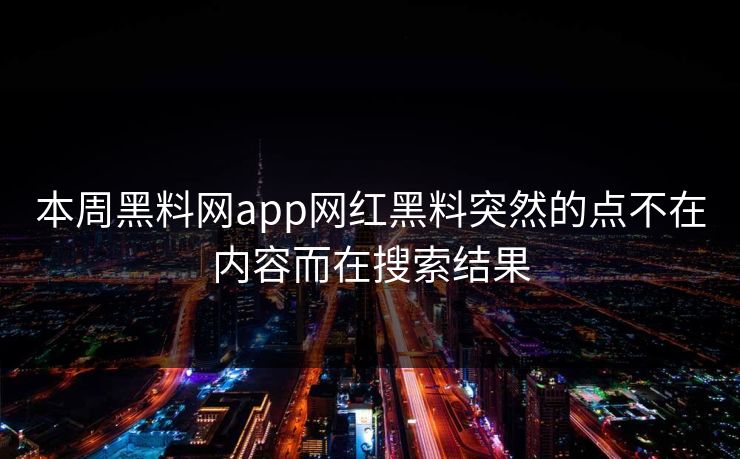 本周黑料网app网红黑料突然的点不在内容而在搜索结果