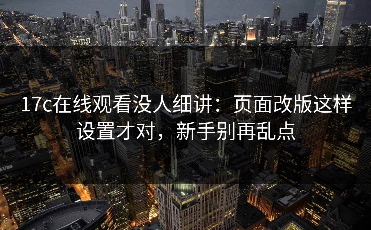 17c在线观看没人细讲：页面改版这样设置才对，新手别再乱点