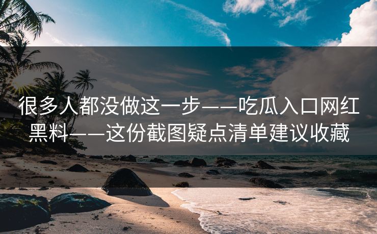 很多人都没做这一步——吃瓜入口网红黑料——这份截图疑点清单建议收藏