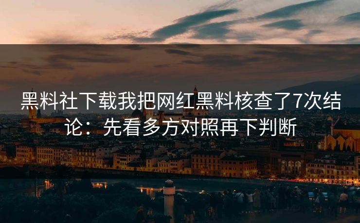 黑料社下载我把网红黑料核查了7次结论：先看多方对照再下判断