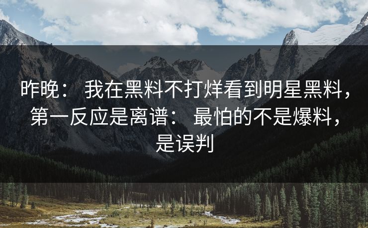 昨晚： 我在黑料不打烊看到明星黑料，第一反应是离谱： 最怕的不是爆料，是误判