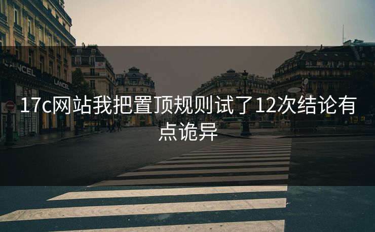 17c网站我把置顶规则试了12次结论有点诡异
