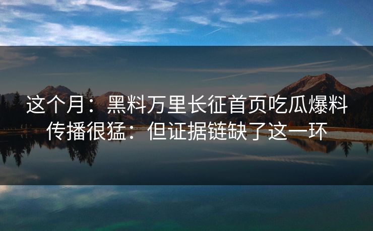 这个月：黑料万里长征首页吃瓜爆料传播很猛：但证据链缺了这一环