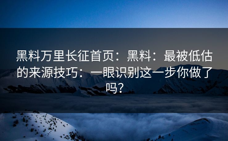 黑料万里长征首页：黑料：最被低估的来源技巧：一眼识别这一步你做了吗？