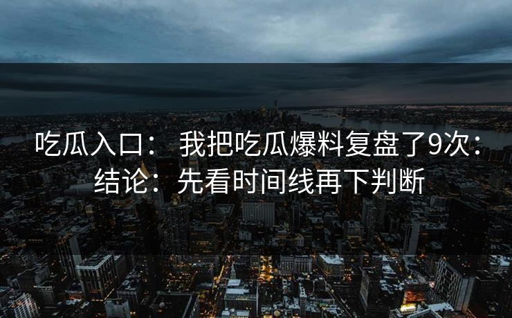 吃瓜入口： 我把吃瓜爆料复盘了9次： 结论：先看时间线再下判断
