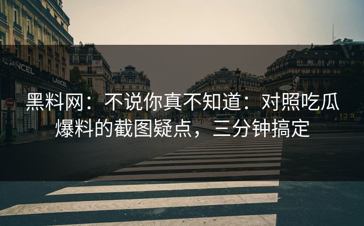黑料网：不说你真不知道：对照吃瓜爆料的截图疑点，三分钟搞定