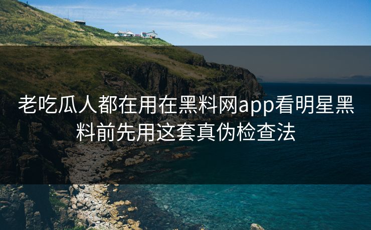 老吃瓜人都在用在黑料网app看明星黑料前先用这套真伪检查法