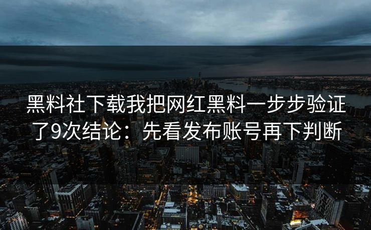 黑料社下载我把网红黑料一步步验证了9次结论：先看发布账号再下判断