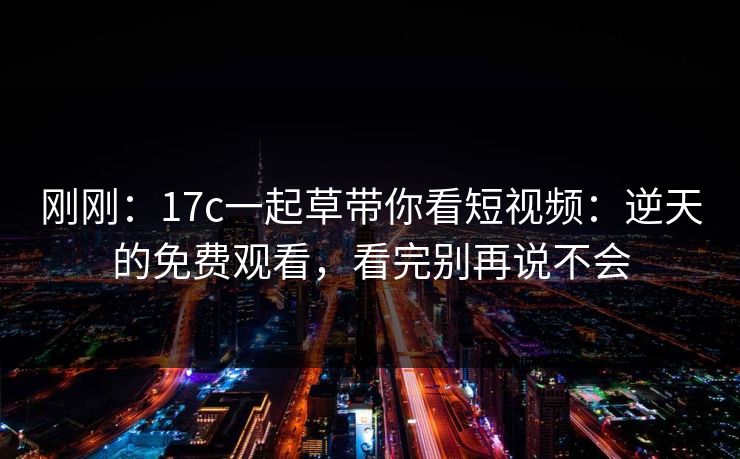 刚刚：17c一起草带你看短视频：逆天的免费观看，看完别再说不会