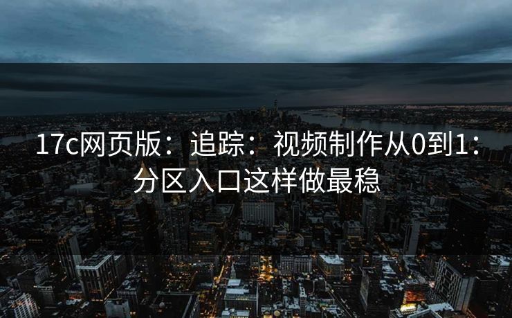 17c网页版：追踪：视频制作从0到1：分区入口这样做最稳