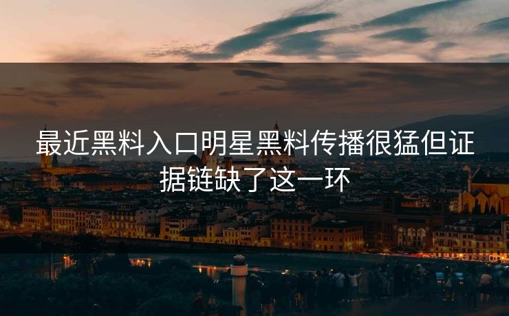 最近黑料入口明星黑料传播很猛但证据链缺了这一环