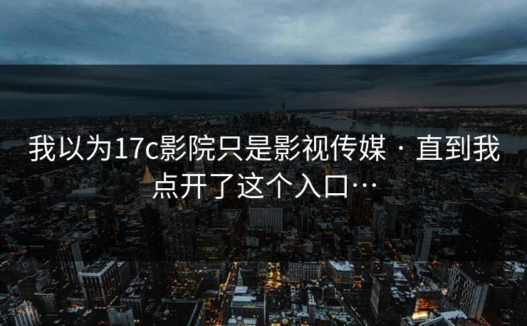 我以为17c影院只是影视传媒 · 直到我点开了这个入口…