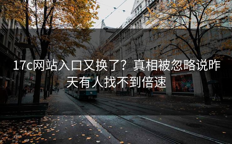 17c网站入口又换了？真相被忽略说昨天有人找不到倍速