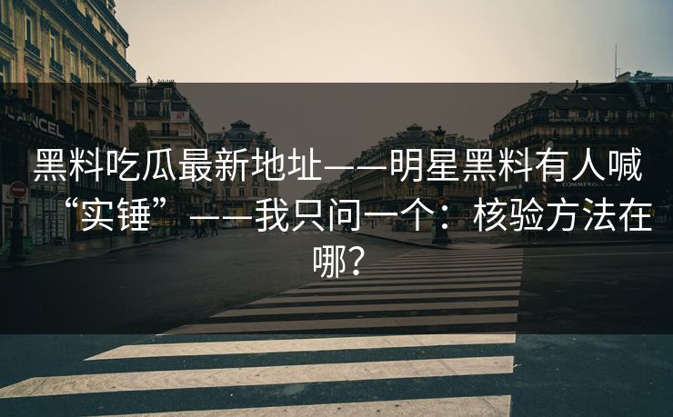 黑料吃瓜最新地址——明星黑料有人喊“实锤”——我只问一个：核验方法在哪？